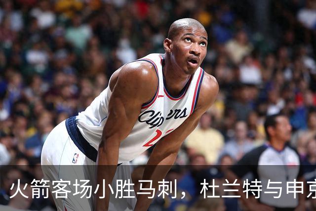 火箭客场小胜马刺，杜兰特与申京联合发力